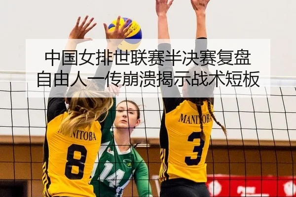中国女排世联赛半决赛复盘 自由人一传崩溃揭示战术短板